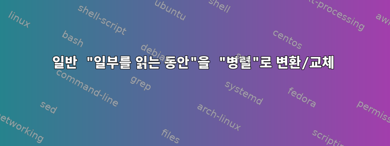 일반 "일부를 읽는 동안"을 "병렬"로 변환/교체