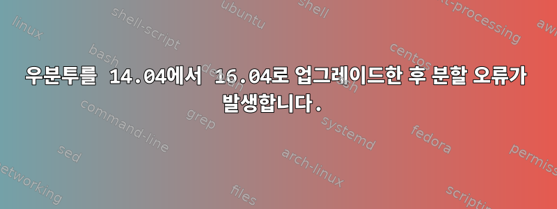 우분투를 14.04에서 16.04로 업그레이드한 후 분할 오류가 발생합니다.