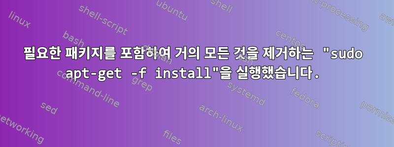 필요한 패키지를 포함하여 거의 모든 것을 제거하는 "sudo apt-get -f install"을 실행했습니다.