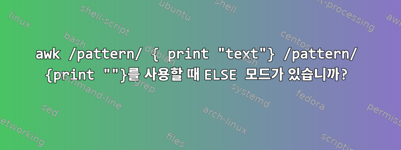 awk /pattern/ { print "text"} /pattern/ {print ""}를 사용할 때 ELSE 모드가 있습니까?