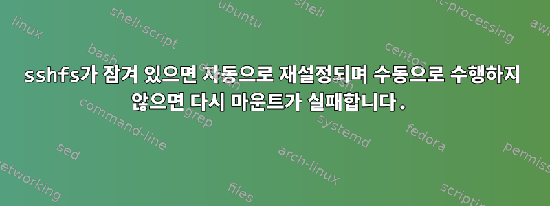 sshfs가 잠겨 있으면 자동으로 재설정되며 수동으로 수행하지 않으면 다시 마운트가 실패합니다.