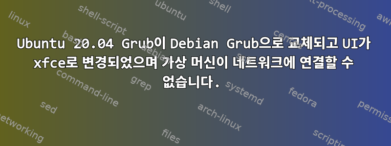 Ubuntu 20.04 Grub이 Debian Grub으로 교체되고 UI가 xfce로 변경되었으며 가상 머신이 네트워크에 연결할 수 없습니다.