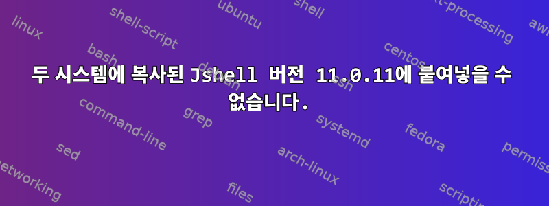 두 시스템에 복사된 Jshell 버전 11.0.11에 붙여넣을 수 없습니다.