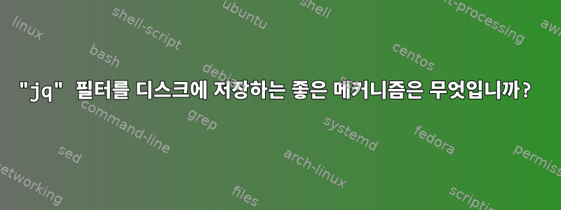 "jq" 필터를 디스크에 저장하는 좋은 메커니즘은 무엇입니까?