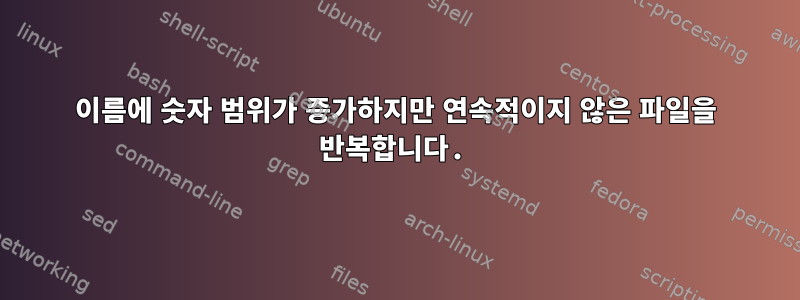 이름에 숫자 범위가 증가하지만 연속적이지 않은 파일을 반복합니다.