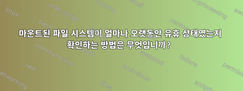 마운트된 파일 시스템이 얼마나 오랫동안 유휴 상태였는지 확인하는 방법은 무엇입니까?