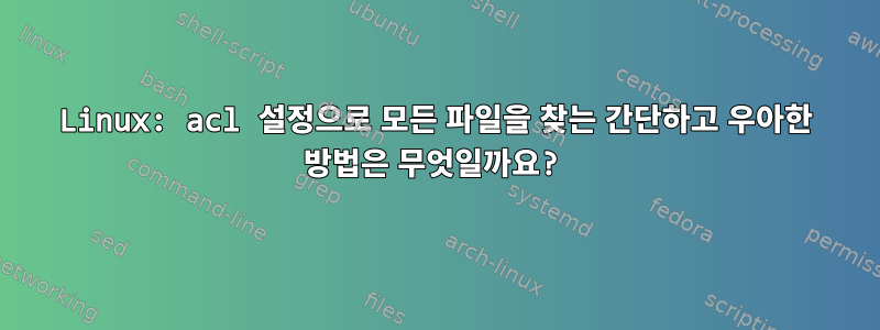 Linux: acl 설정으로 모든 파일을 찾는 간단하고 우아한 방법은 무엇일까요?