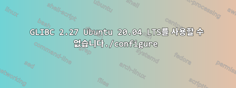 GLIBC 2.27 Ubuntu 20.04 LTS를 사용할 수 없습니다./configure