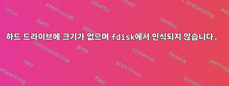 하드 드라이브에 크기가 없으며 fdisk에서 인식되지 않습니다.