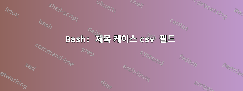 Bash: 제목 케이스 csv 필드