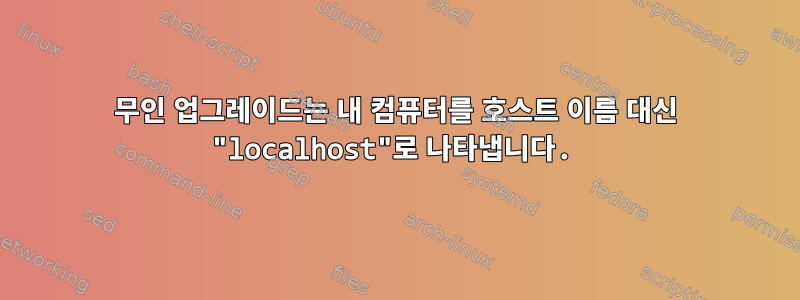 무인 업그레이드는 내 컴퓨터를 호스트 이름 대신 "localhost"로 나타냅니다.