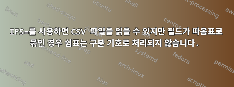 IFS=를 사용하면 CSV 파일을 읽을 수 있지만 필드가 따옴표로 묶인 경우 쉼표는 구분 기호로 처리되지 않습니다.