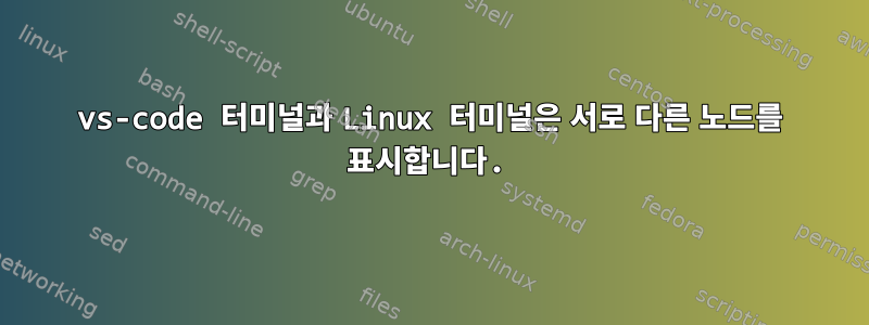 vs-code 터미널과 Linux 터미널은 서로 다른 노드를 표시합니다.