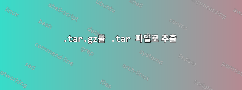 .tar.gz를 .tar 파일로 추출