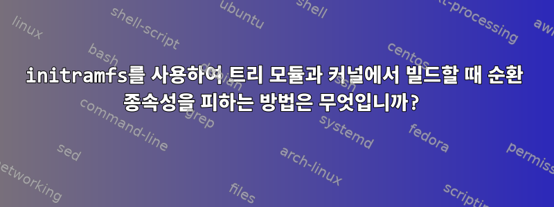 initramfs를 사용하여 트리 모듈과 커널에서 빌드할 때 순환 종속성을 피하는 방법은 무엇입니까?