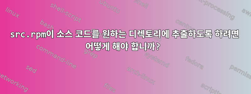 src.rpm이 소스 코드를 원하는 디렉토리에 추출하도록 하려면 어떻게 해야 합니까?