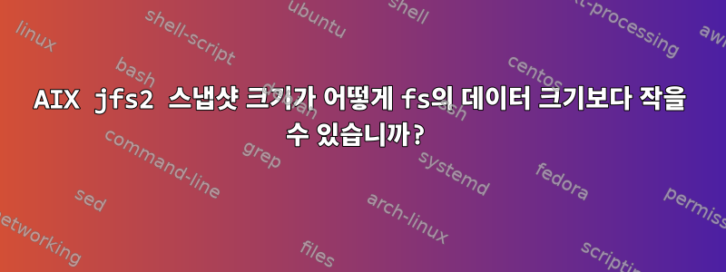 AIX jfs2 스냅샷 크기가 어떻게 fs의 데이터 크기보다 작을 수 있습니까?