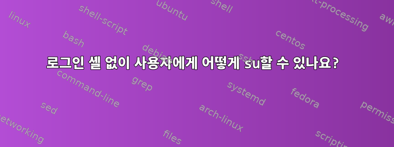 로그인 셸 없이 사용자에게 어떻게 su할 수 있나요?