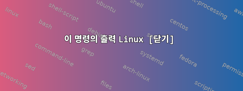 이 명령의 출력 Linux [닫기]