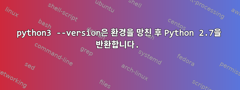 python3 --version은 환경을 망친 후 Python 2.7을 반환합니다.