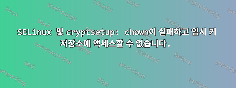 SELinux 및 cryptsetup: chown이 실패하고 임시 키 저장소에 액세스할 수 없습니다.