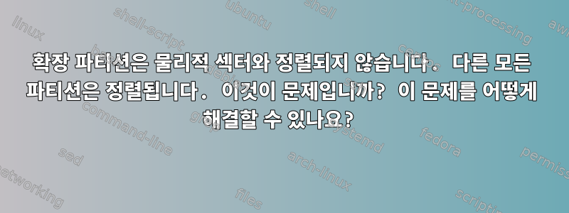 확장 파티션은 물리적 섹터와 정렬되지 않습니다. 다른 모든 파티션은 정렬됩니다. 이것이 문제입니까? 이 문제를 어떻게 해결할 수 있나요?