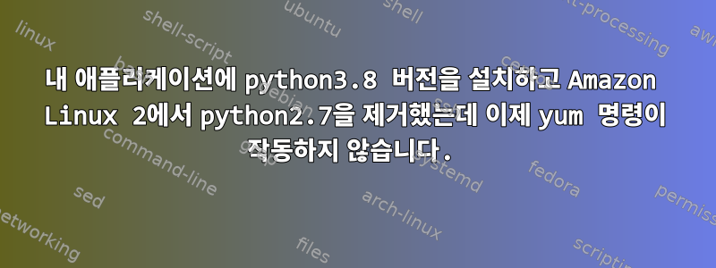 내 애플리케이션에 python3.8 버전을 설치하고 Amazon Linux 2에서 python2.7을 제거했는데 이제 yum 명령이 작동하지 않습니다.