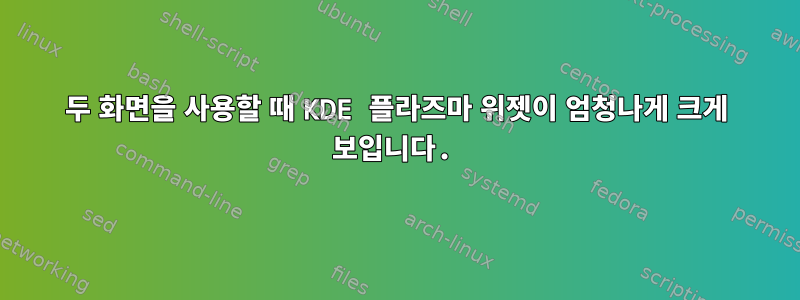 두 화면을 사용할 때 KDE 플라즈마 위젯이 엄청나게 크게 보입니다.