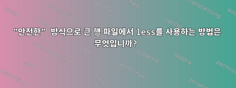 "안전한" 방식으로 큰 행 파일에서 less를 사용하는 방법은 무엇입니까?