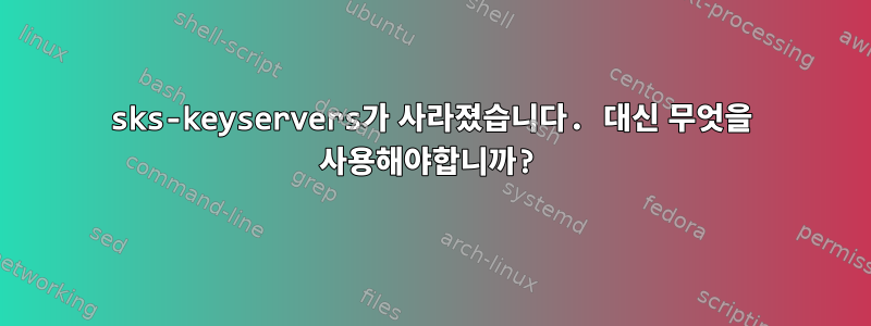 sks-keyservers가 사라졌습니다. 대신 무엇을 사용해야합니까?