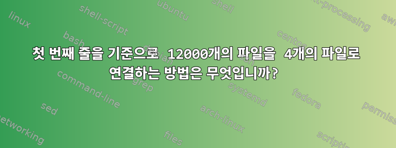 첫 번째 줄을 기준으로 12000개의 파일을 4개의 파일로 연결하는 방법은 무엇입니까?