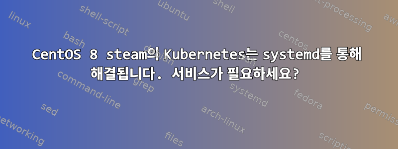 CentOS 8 steam의 Kubernetes는 systemd를 통해 해결됩니다. 서비스가 필요하세요?