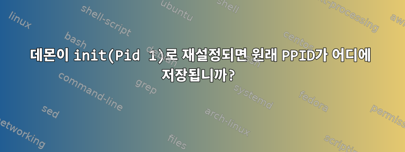 데몬이 init(Pid 1)로 재설정되면 원래 PPID가 어디에 저장됩니까?