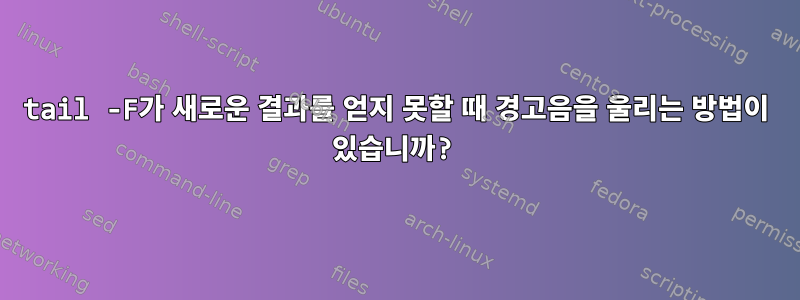 tail -F가 새로운 결과를 얻지 못할 때 경고음을 울리는 방법이 있습니까?