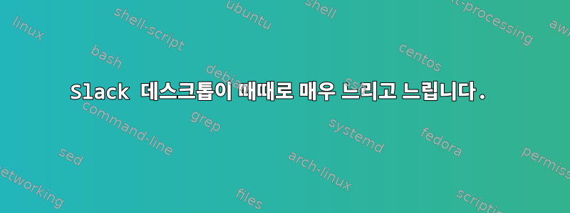 Slack 데스크톱이 때때로 매우 느리고 느립니다.