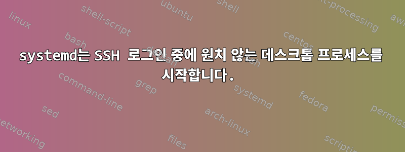 systemd는 SSH 로그인 중에 원치 않는 데스크톱 프로세스를 시작합니다.