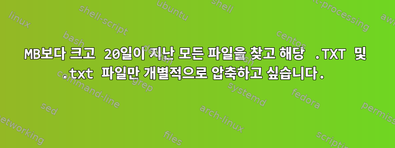 100MB보다 크고 20일이 지난 모든 파일을 찾고 해당 .TXT 및 .txt 파일만 개별적으로 압축하고 싶습니다.