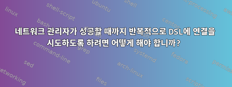 네트워크 관리자가 성공할 때까지 반복적으로 DSL에 연결을 시도하도록 하려면 어떻게 해야 합니까?