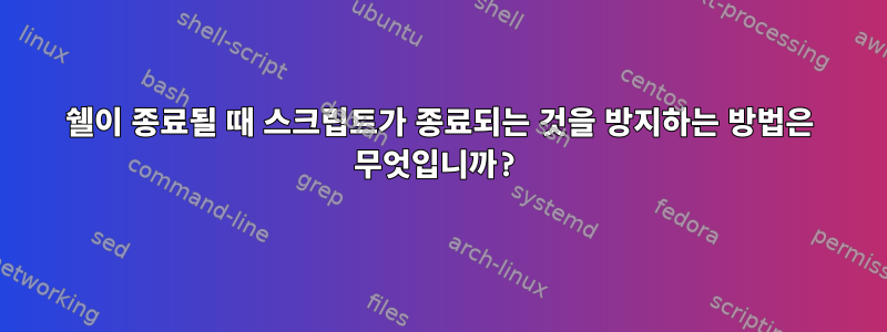 쉘이 종료될 때 스크립트가 종료되는 것을 방지하는 방법은 무엇입니까?