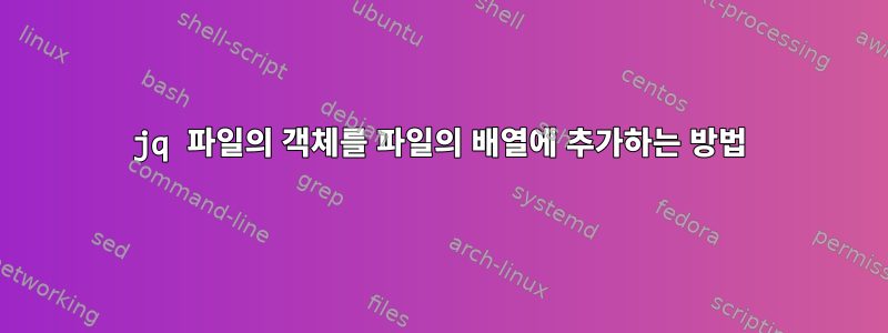 jq 파일의 객체를 파일의 배열에 추가하는 방법