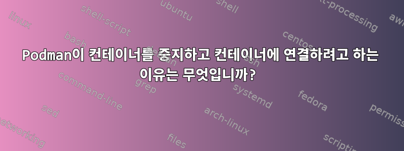 Podman이 컨테이너를 중지하고 컨테이너에 연결하려고 하는 이유는 무엇입니까?