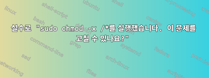 실수로 "sudo chmod -x /*를 실행했습니다. 이 문제를 고칠 수 있나요?"