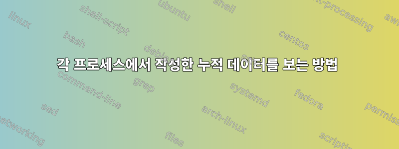 각 프로세스에서 작성한 누적 데이터를 보는 방법