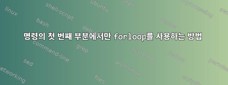 명령의 첫 번째 부분에서만 forloop를 사용하는 방법