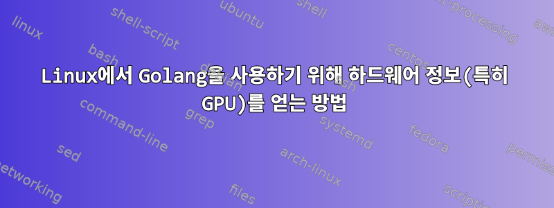 Linux에서 Golang을 사용하기 위해 하드웨어 정보(특히 GPU)를 얻는 방법