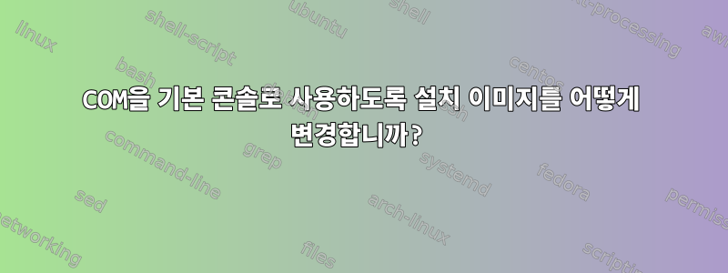 COM을 기본 콘솔로 사용하도록 설치 이미지를 어떻게 변경합니까?