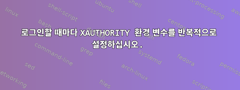 로그인할 때마다 XAUTHORITY 환경 변수를 반복적으로 설정하십시오.