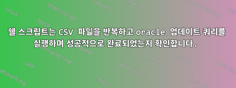 쉘 스크립트는 CSV 파일을 반복하고 oracle 업데이트 쿼리를 실행하며 성공적으로 완료되었는지 확인합니다.