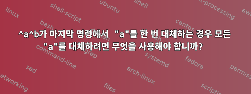 ^a^b가 마지막 명령에서 "a"를 한 번 대체하는 경우 모든 "a"를 대체하려면 무엇을 사용해야 합니까?