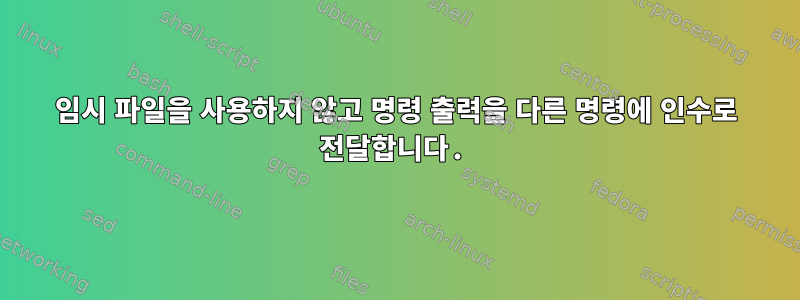 임시 파일을 사용하지 않고 명령 출력을 다른 명령에 인수로 전달합니다.